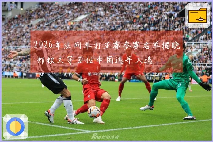 2026年法网单打正赛参赛名单揭晓 郑钦文等五位中国选手入选
