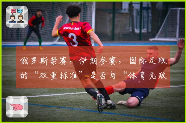 俄罗斯禁赛，伊朗参赛，国际足联的“双重标准”是否与“体育无政治”原则背道而驰？