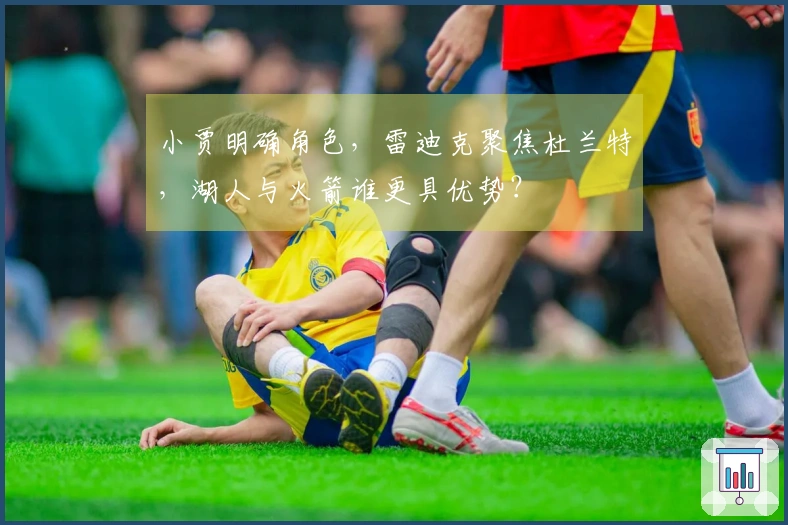 小贾明确角色，雷迪克聚焦杜兰特，湖人与火箭谁更具优势？