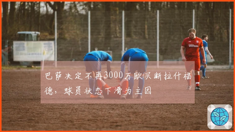 巴萨决定不再3000万欧买断拉什福德，球员状态下滑为主因