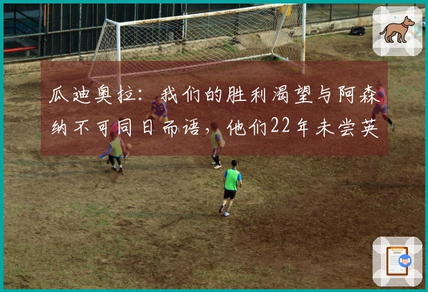 瓜迪奥拉：我们的胜利渴望与阿森纳不可同日而语，他们22年未尝英超之冠