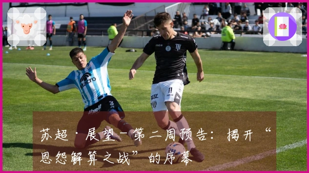 苏超·展望 - 第二周预告：揭开“恩怨解算之战”的序幕