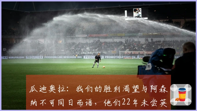 瓜迪奥拉：我们的胜利渴望与阿森纳不可同日而语，他们22年未尝英超之冠