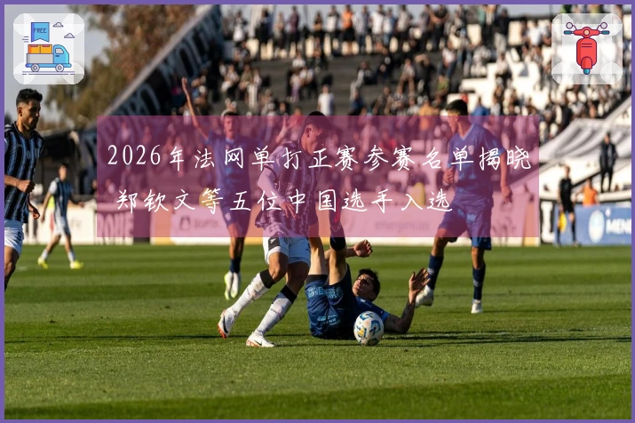 2026年法网单打正赛参赛名单揭晓 郑钦文等五位中国选手入选