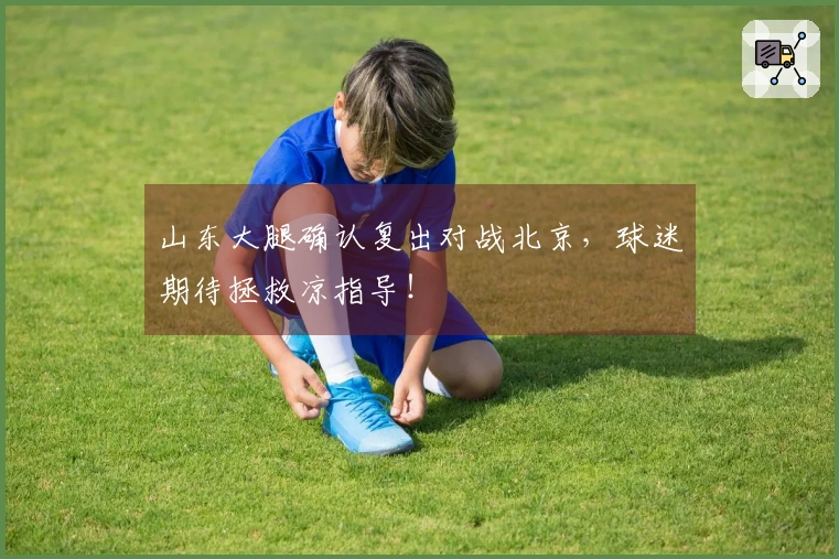 山东大腿确认复出对战北京，球迷期待拯救凉指导！