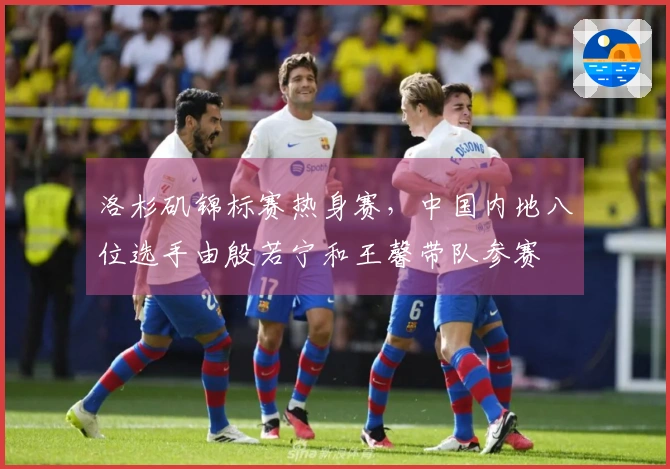 洛杉矶锦标赛热身赛，中国内地八位选手由殷若宁和王馨带队参赛