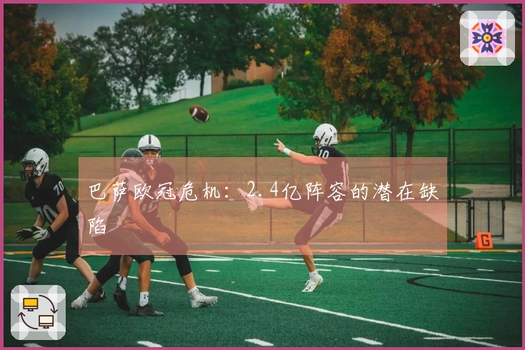 巴萨欧冠危机：2.4亿阵容的潜在缺陷
