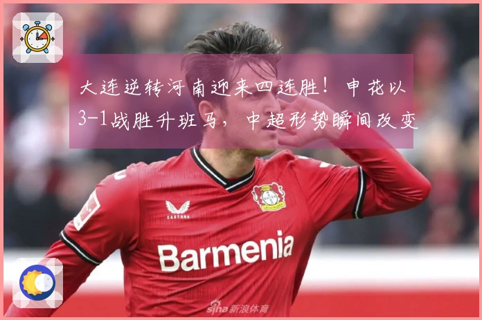 大连逆转河南迎来四连胜！申花以3-1战胜升班马，中超形势瞬间改变！