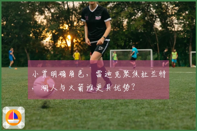 小贾明确角色，雷迪克聚焦杜兰特，湖人与火箭谁更具优势？