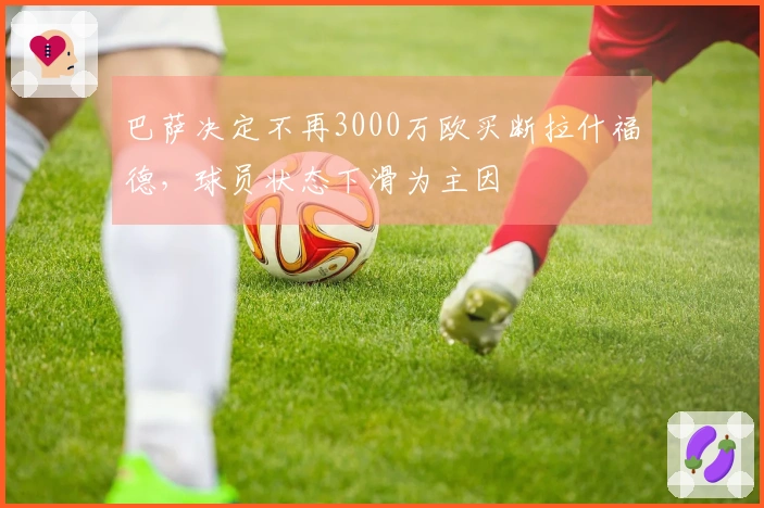 巴萨决定不再3000万欧买断拉什福德，球员状态下滑为主因
