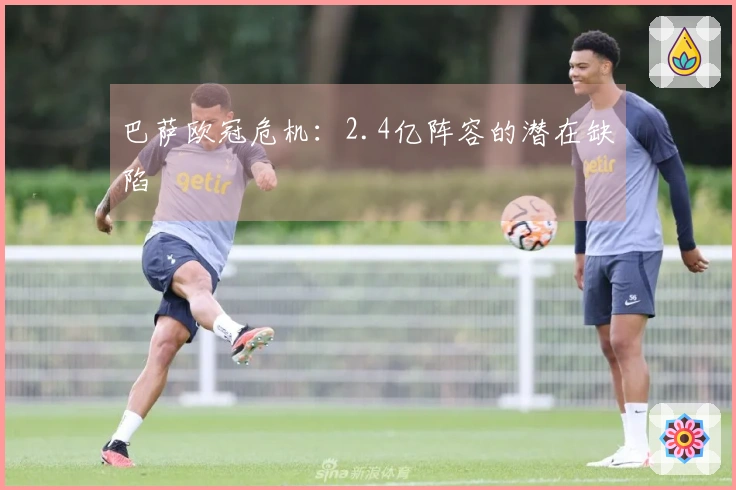 巴萨欧冠危机：2.4亿阵容的潜在缺陷