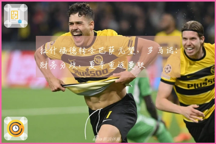 拉什福德转会巴萨无望，罗马诺：财务分歧，夏季重返曼联
