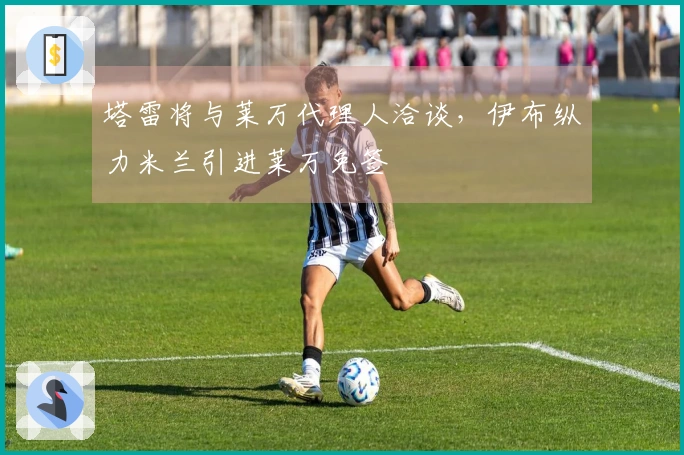 塔雷将与莱万代理人洽谈，伊布纵力米兰引进莱万免签