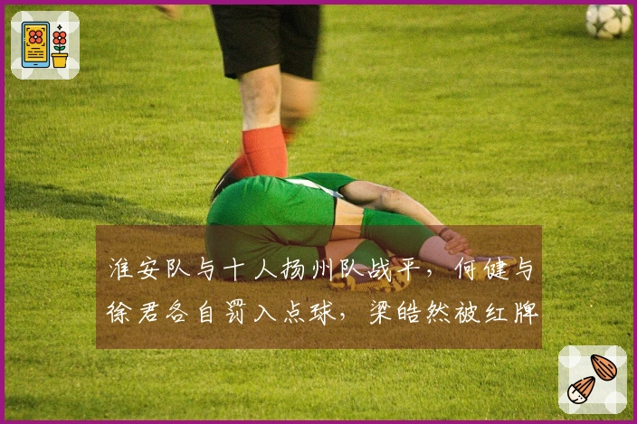 淮安队与十人扬州队战平，何健与徐君各自罚入点球，梁皓然被红牌罚下