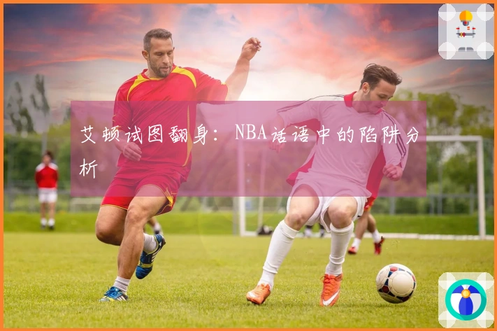 艾顿试图翻身：NBA话语中的陷阱分析