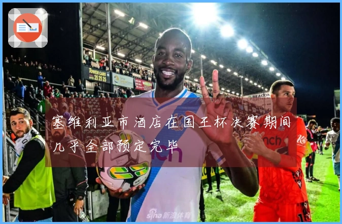 塞维利亚市酒店在国王杯决赛期间几乎全部预定完毕