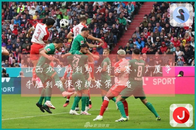 山西力争胜利助力季后赛，广厦争夺胜利确保常规赛第二名